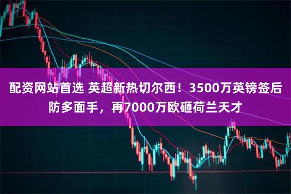 配资网站首选 英超新热切尔西！3500万英镑签后防多面手，再7000万欧砸荷兰天才