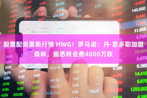 股票配资最新行情 HWG！罗马诺：丹·恩多耶加盟森林，据悉转会费4000万欧