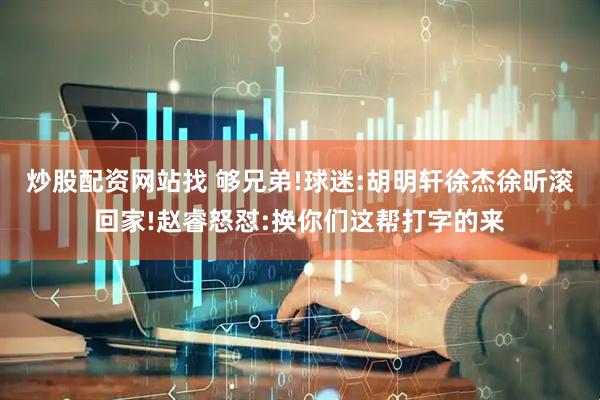 炒股配资网站找 够兄弟!球迷:胡明轩徐杰徐昕滚回家!赵睿怒怼:换你们这帮打字的来