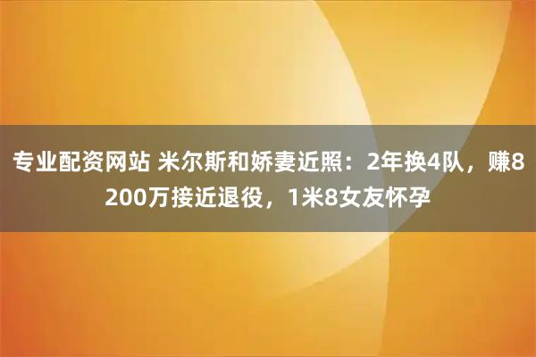 专业配资网站 米尔斯和娇妻近照：2年换4队，赚8200万接近退役，1米8女友怀孕