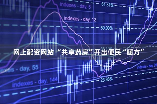 网上配资网站 “共享药房”开出便民“暖方”