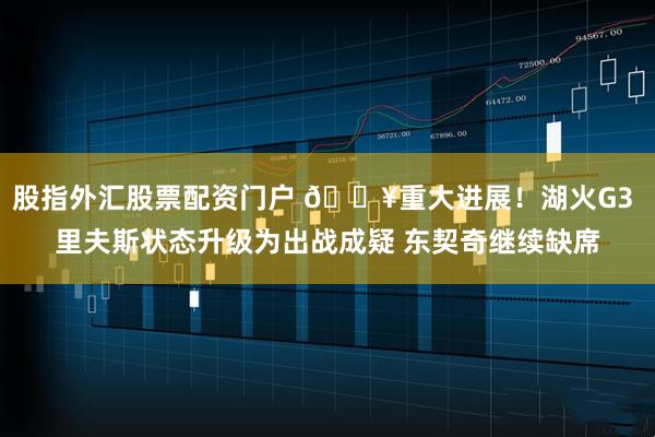 股指外汇股票配资门户 🔥重大进展！湖火G3 里夫斯状态升级为出战成疑 东契奇继续缺席