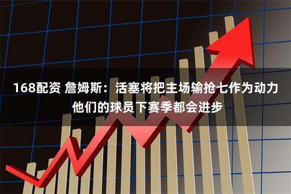 168配资 詹姆斯：活塞将把主场输抢七作为动力 他们的球员下赛季都会进步