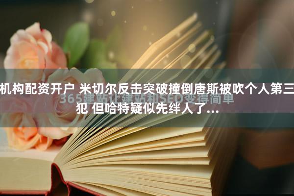 机构配资开户 米切尔反击突破撞倒唐斯被吹个人第三犯 但哈特疑似先绊人了...