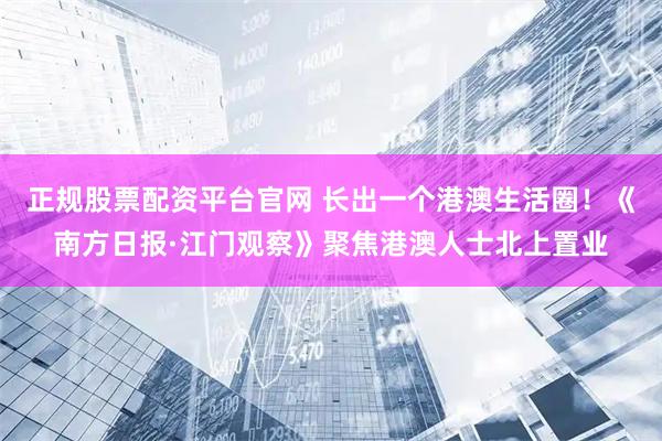正规股票配资平台官网 长出一个港澳生活圈!《南方日报·江门观察》聚焦港澳人士北上置业