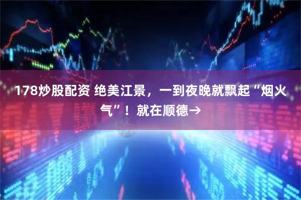 178炒股配资 绝美江景,一到夜晚就飘起“烟火气”!就在顺德→