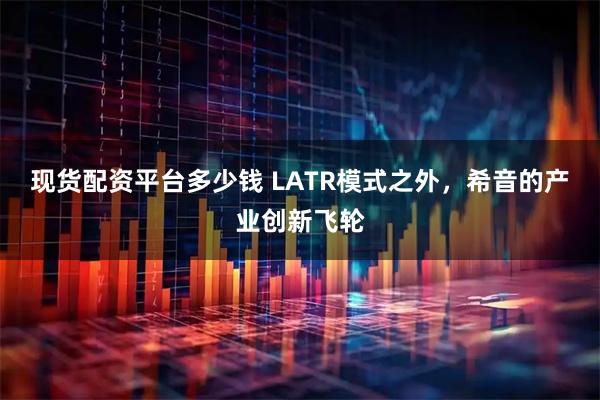现货配资平台多少钱 LATR模式之外,希音的产业创新飞轮
