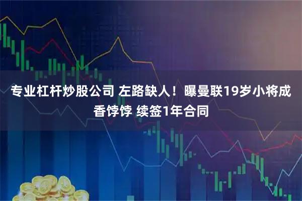 专业杠杆炒股公司 左路缺人!曝曼联19岁小将成香饽饽 续签1年合同