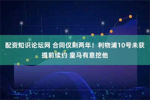 配资知识论坛网 合同仅剩两年!利物浦10号未获提前续约 皇马有意挖他