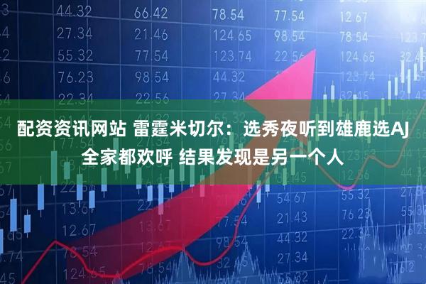 配资资讯网站 雷霆米切尔:选秀夜听到雄鹿选AJ全家都欢呼 结果发现是另一个人