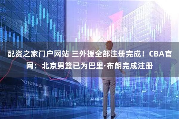 配资之家门户网站 三外援全部注册完成！CBA官网：北京男篮已为巴里·布朗完成注册